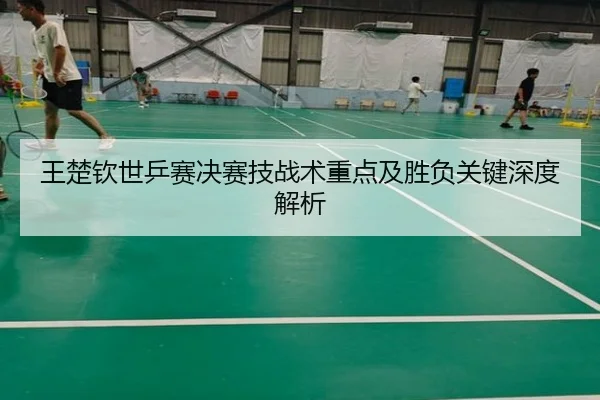 王楚钦世乒赛决赛技战术重点及胜负关键深度解析